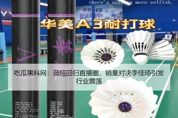 吃瓜黑料网：薇娅回归直播圈，销量对决李佳琦引发行业震荡